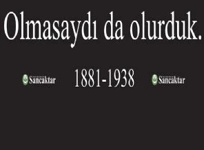 Atatürk olmasaydı da olurduk!