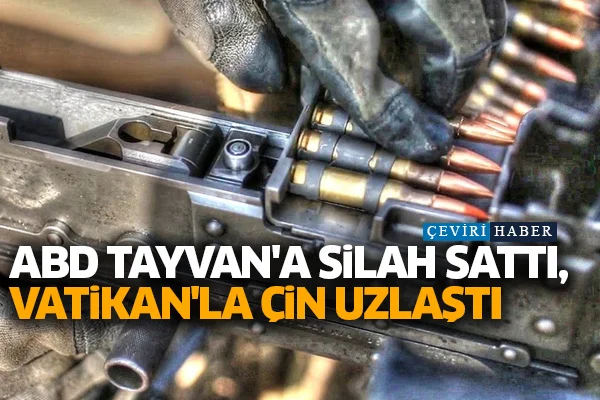 ABD Tayvan'a silah sattı, Vatikan'la Çin uzlaştı