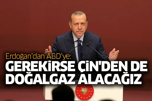 Erdoğan'dan ABD'ye: Gerekirse Çin'den de doğalgaz alacağız