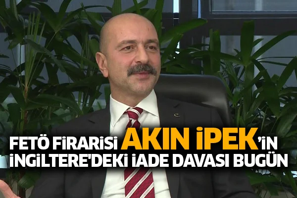 FETÖ firarisi Akın İpek'in İngiltere'deki iade davası bugün