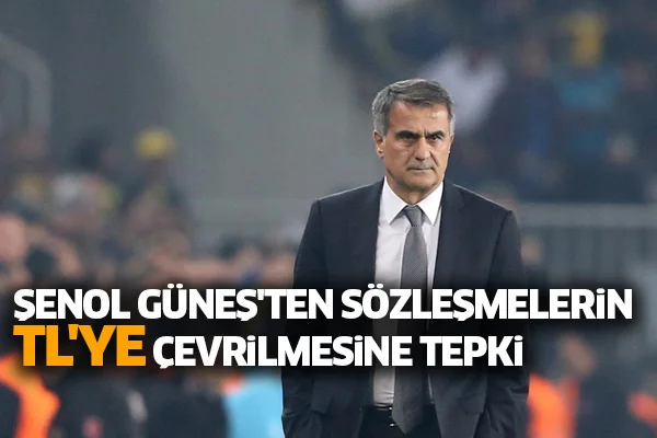 Şenol Güneş'ten sözleşmelerin TL'ye çevrilmesine tepki