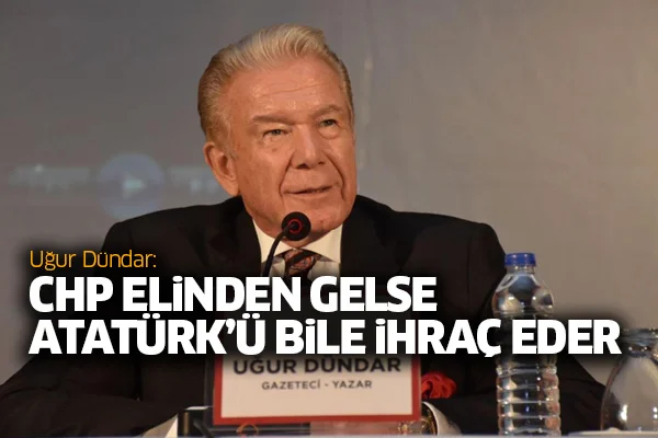 Uğur Dündar: CHP elinden gelse Atatürk'ü bile ihraç eder