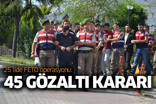 25 ilde FETÖ operasyonu: 45 gözaltı kararı