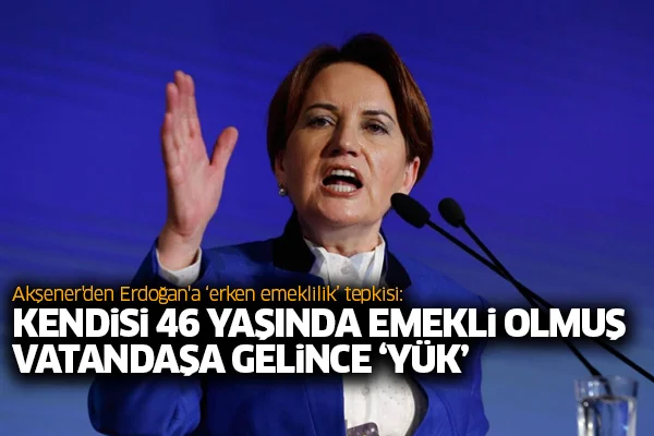 Akşener'den Erdoğan'a 'erken emeklilik' tepkisi: Kendisi 46 yaşında emekli olmuş, vatandaşa gelince 'yük'