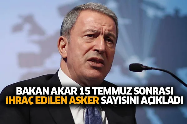 Bakan Akar 15 Temmuz sonrası ihraç edilen asker sayısını açıkladı