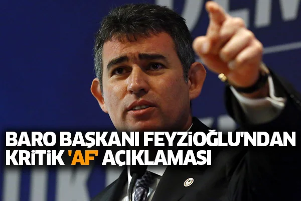 Baro Başkanı Feyzioğlu'ndan kritik 'af' açıklaması