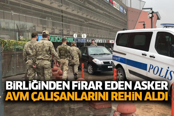 Birliğinden firar eden asker, AVM çalışanlarını rehin aldı