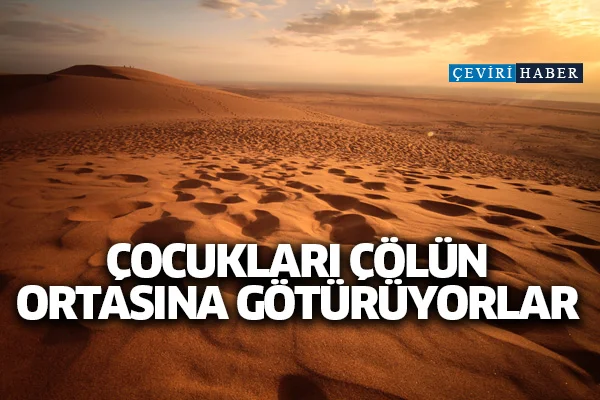 Çocukları çölün ortasına götürüyorlar