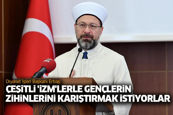 Diyanet İşleri Başkanı Erbaş: Çeşitli 'izm'lerle gençlerin zihinlerini karıştırmak istiyorlar