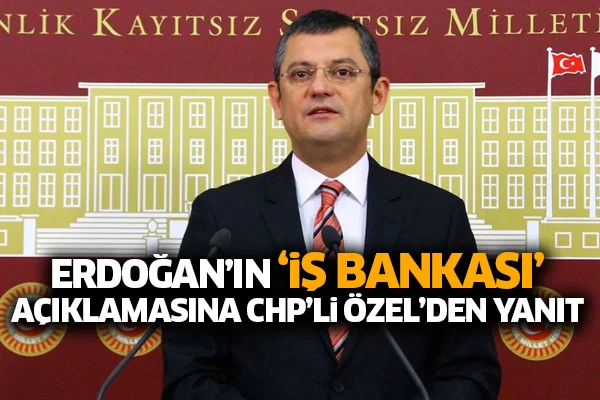 Erdoğan'ın 'İş Bankası' açıklamasına CHP'li Özel'den yanıt
