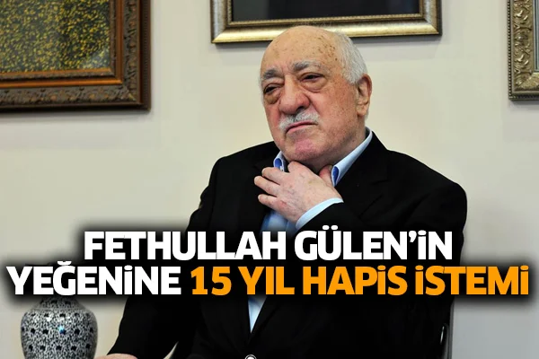 Fethullah Gülen'in yeğenine 15 yıl hapis istemi