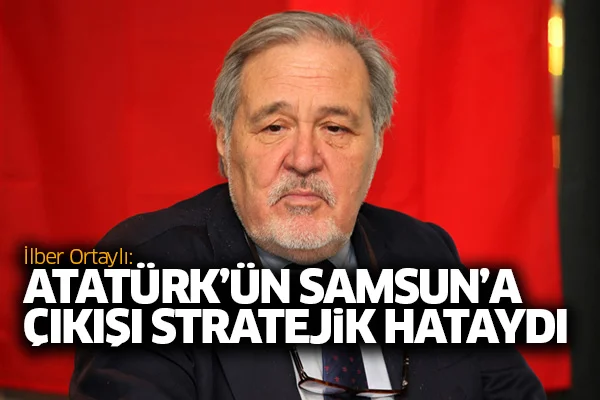 İlber Ortaylı: Atatürk'ün Samsun'a çıkışı stratejik hataydı