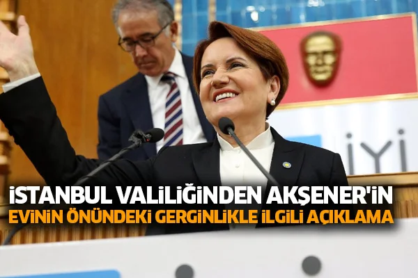 İstanbul Valiliğinden Akşener'in evinin önündeki gerginlikle ilgili açıklama