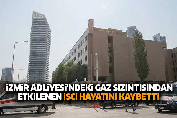 İzmir Adliyesi'ndeki gaz sızıntısından etkilenen işçi hayatını kaybetti