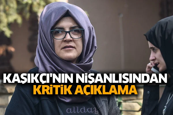 Kaşıkçı'nın nişanlısından kritik açıklama