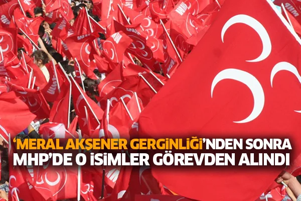 'Meral Akşener gerginliği'nden sonra MHP'de o isimler görevden alındı