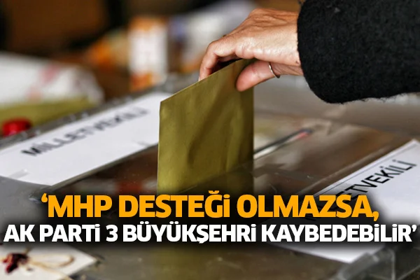 'MHP desteği olmazsa, AK Parti 3 büyükşehri kaybedebilir'