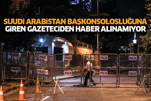 Suudi Arabistan Başkonsolosluğa'na giren gazeteciden haber alınamıyor