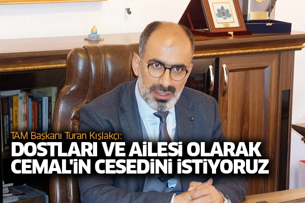 TAM Başkanı Turan Kışlakçı: Dostları ve ailesi olarak Cemal'in cesedini istiyoruz