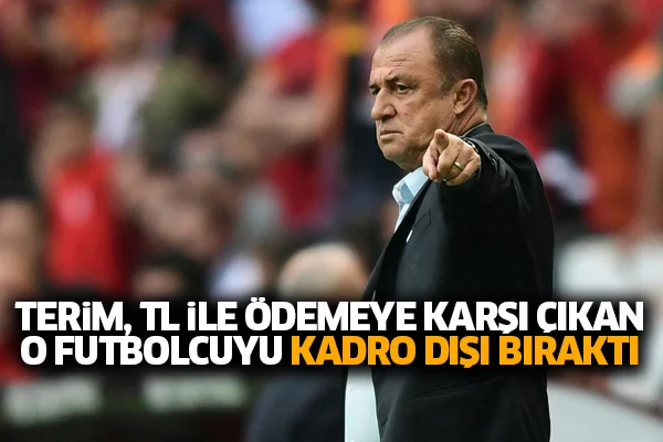 Terim, TL ile ödemeye karşı çıkan o futbolcuyu kadro dışı bıraktı