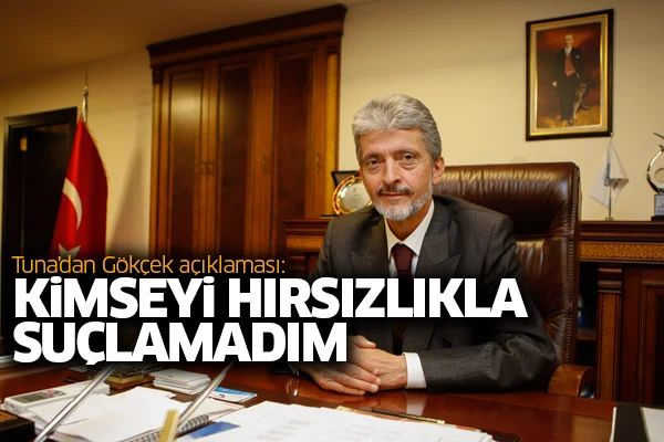 Tuna'dan Gökçek açıklaması: Kimseyi hırsızlıkla suçlamadım
