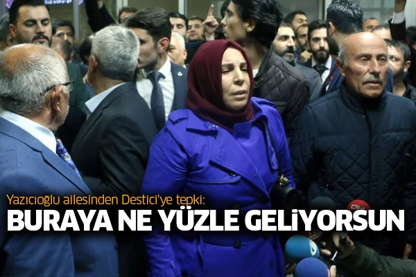 Yazıcıoğlu ailesinden Destici'ye tepki: Buraya ne yüzle geliyorsun