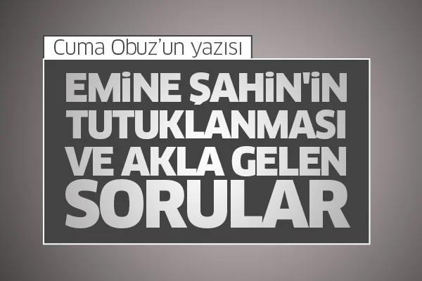 Emine Şahin'in tutuklanması ve akla gelen sorular