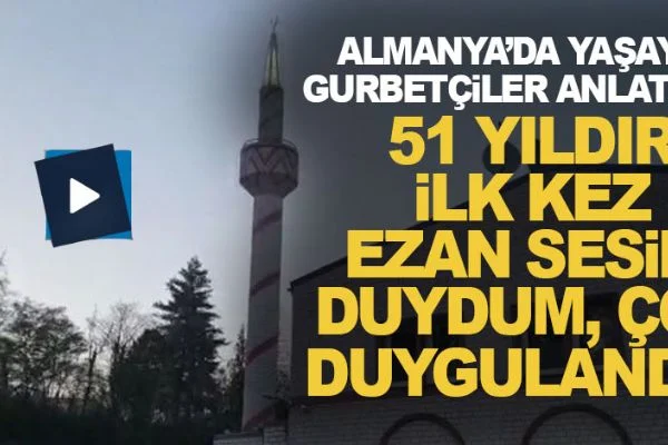 Almanya'da yaşayan gurbetçiler anlatıyor: 51 yıldır ilk kez 'ezan' sesini duydum, çok duygulandım