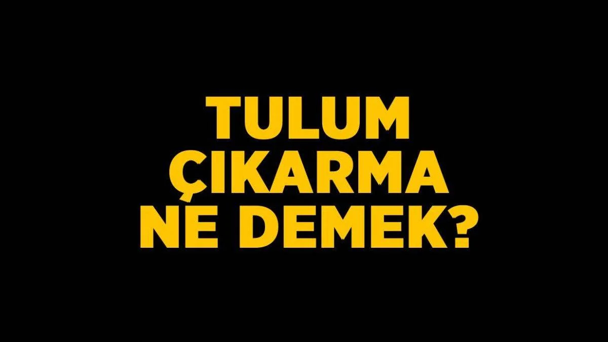Tulum çıkarma ne demek? Tulum çıkarmanın anlamı nedir?